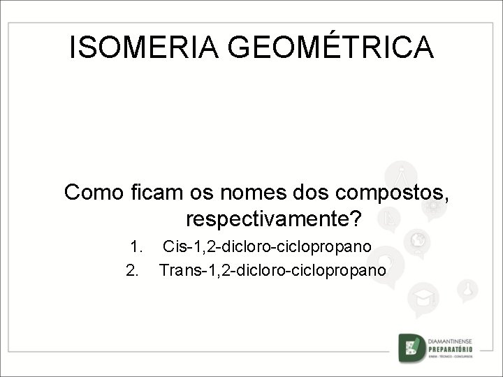 ISOMERIA GEOMÉTRICA Como ficam os nomes dos compostos, respectivamente? 1. Cis-1, 2 -dicloro-ciclopropano 2.