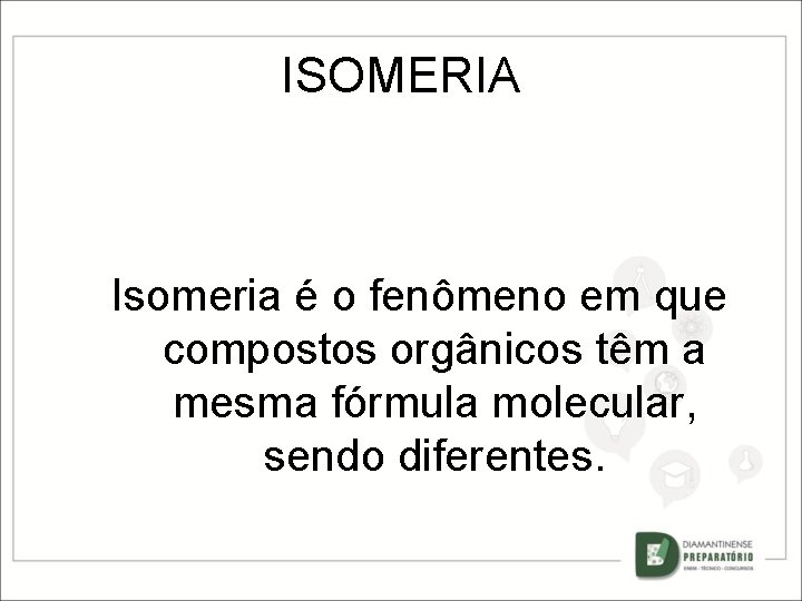 ISOMERIA Isomeria é o fenômeno em que compostos orgânicos têm a mesma fórmula molecular,