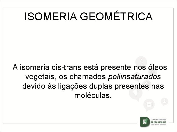 ISOMERIA GEOMÉTRICA A isomeria cis-trans está presente nos óleos vegetais, os chamados poliinsaturados devido