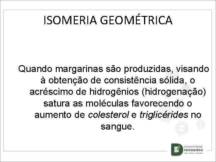 ISOMERIA GEOMÉTRICA Quando margarinas são produzidas, visando à obtenção de consistência sólida, o acréscimo