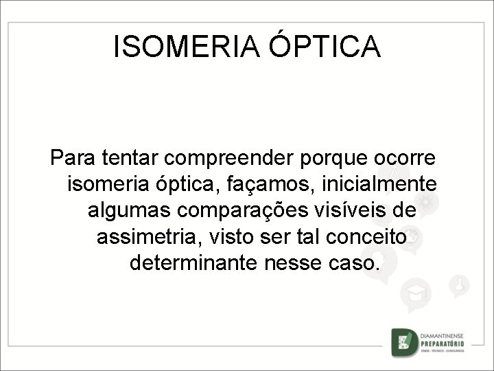 ISOMERIA ÓPTICA Para tentar compreender porque ocorre isomeria óptica, façamos, inicialmente algumas comparações visíveis