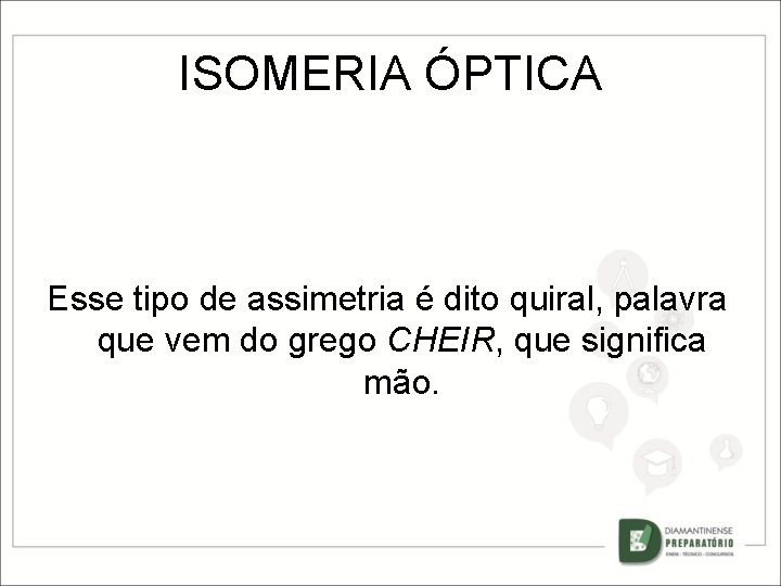 ISOMERIA ÓPTICA Esse tipo de assimetria é dito quiral, palavra que vem do grego