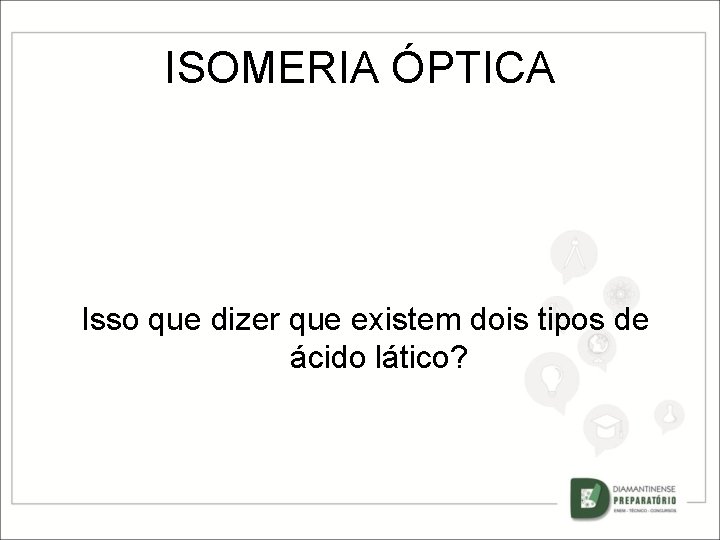 ISOMERIA ÓPTICA Isso que dizer que existem dois tipos de ácido lático? 