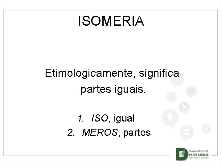 ISOMERIA Etimologicamente, significa partes iguais. 1. ISO, igual 2. MEROS, partes 