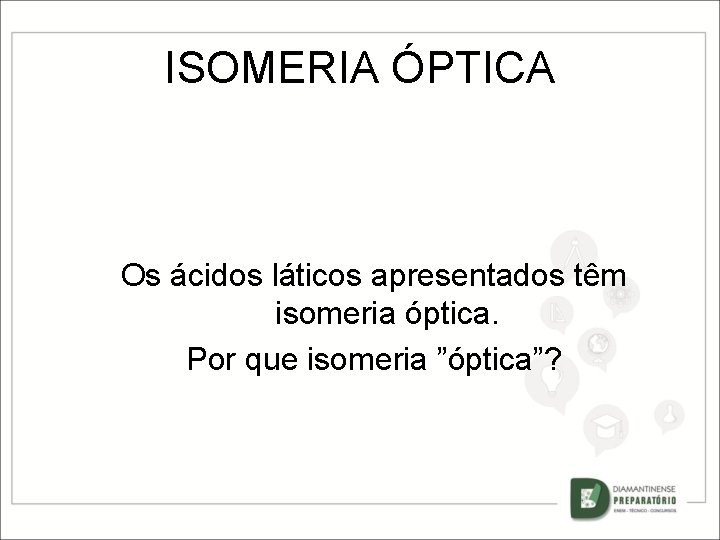 ISOMERIA ÓPTICA Os ácidos láticos apresentados têm isomeria óptica. Por que isomeria ”óptica”? 