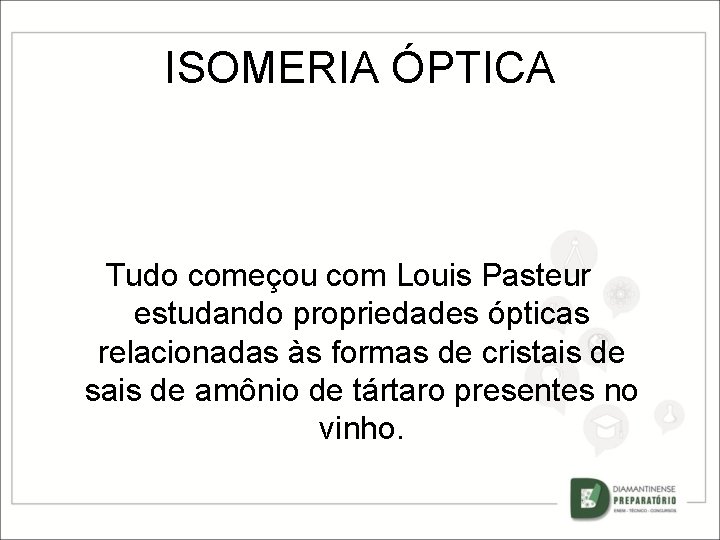 ISOMERIA ÓPTICA Tudo começou com Louis Pasteur estudando propriedades ópticas relacionadas às formas de