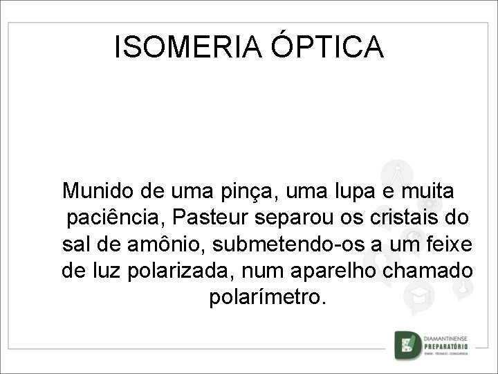 ISOMERIA ÓPTICA Munido de uma pinça, uma lupa e muita paciência, Pasteur separou os