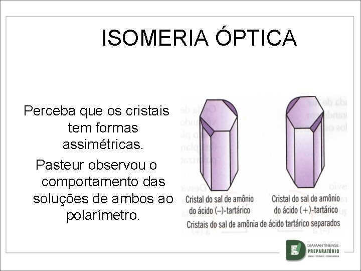 ISOMERIA ÓPTICA Perceba que os cristais tem formas assimétricas. Pasteur observou o comportamento das