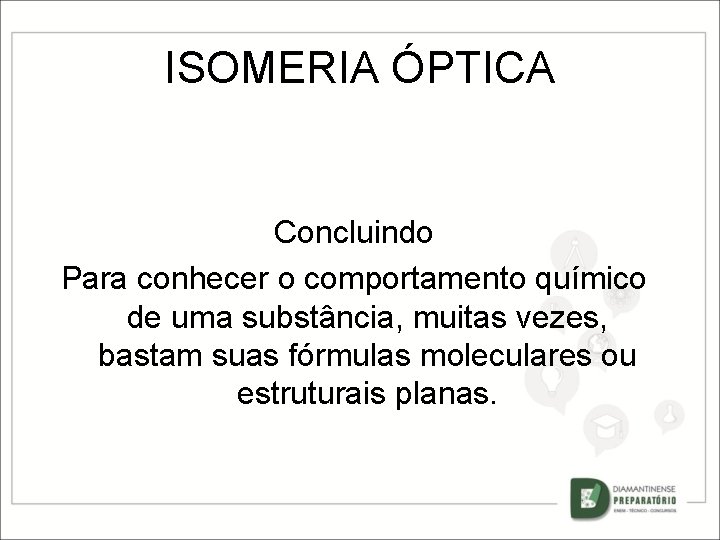 ISOMERIA ÓPTICA Concluindo Para conhecer o comportamento químico de uma substância, muitas vezes, bastam