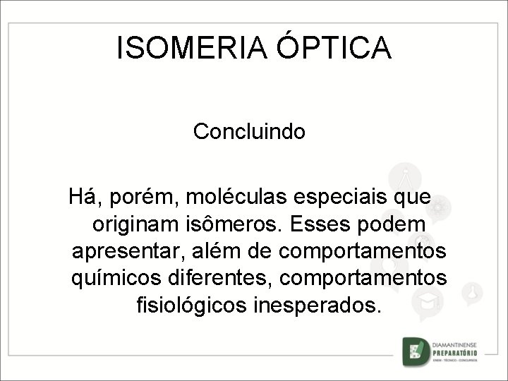 ISOMERIA ÓPTICA Concluindo Há, porém, moléculas especiais que originam isômeros. Esses podem apresentar, além