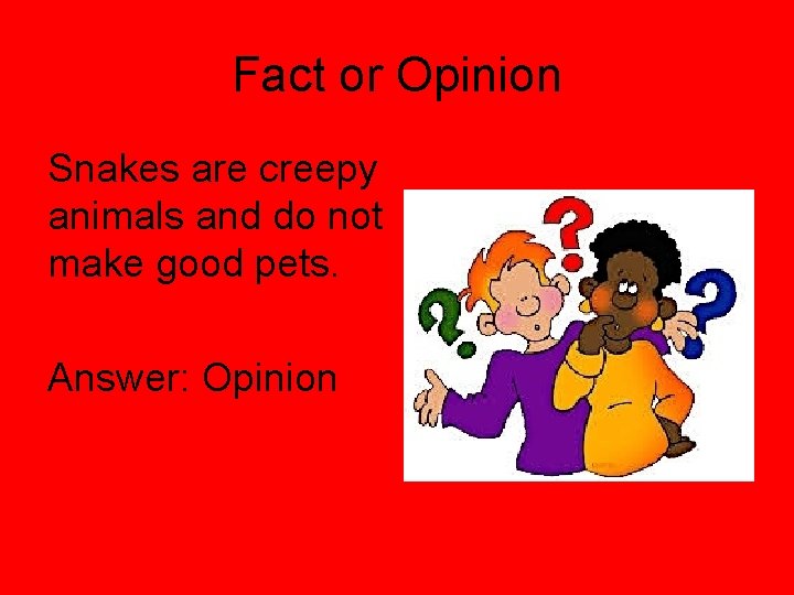 Fact or Opinion Snakes are creepy animals and do not make good pets. Answer: