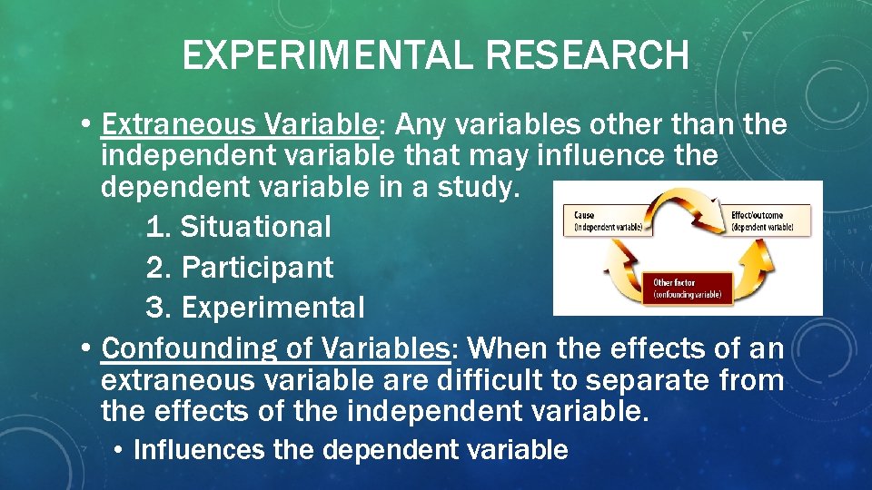 EXPERIMENTAL RESEARCH • Extraneous Variable: Any variables other than the independent variable that may