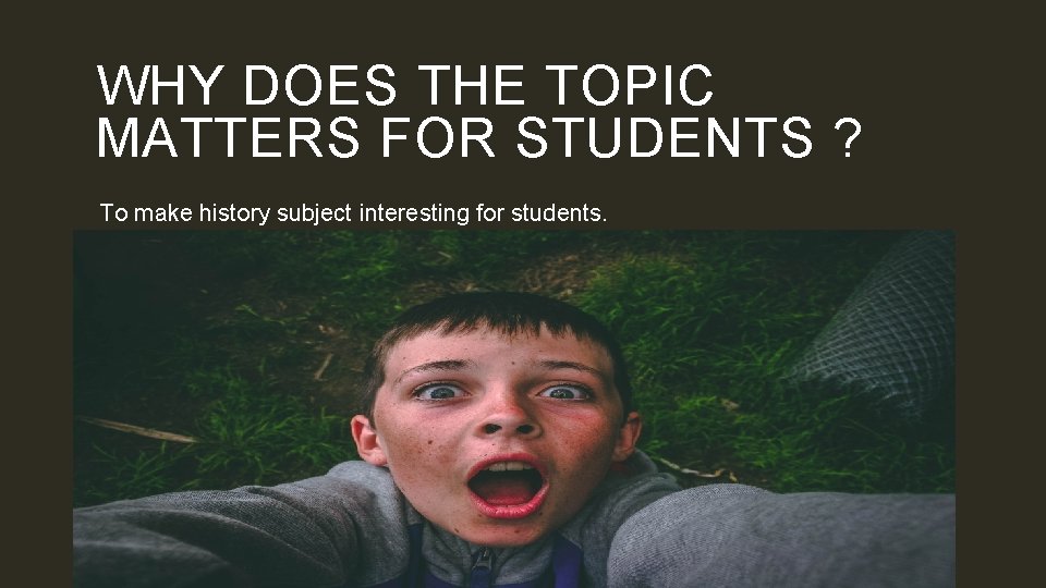 WHY DOES THE TOPIC MATTERS FOR STUDENTS ? To make history subject interesting for