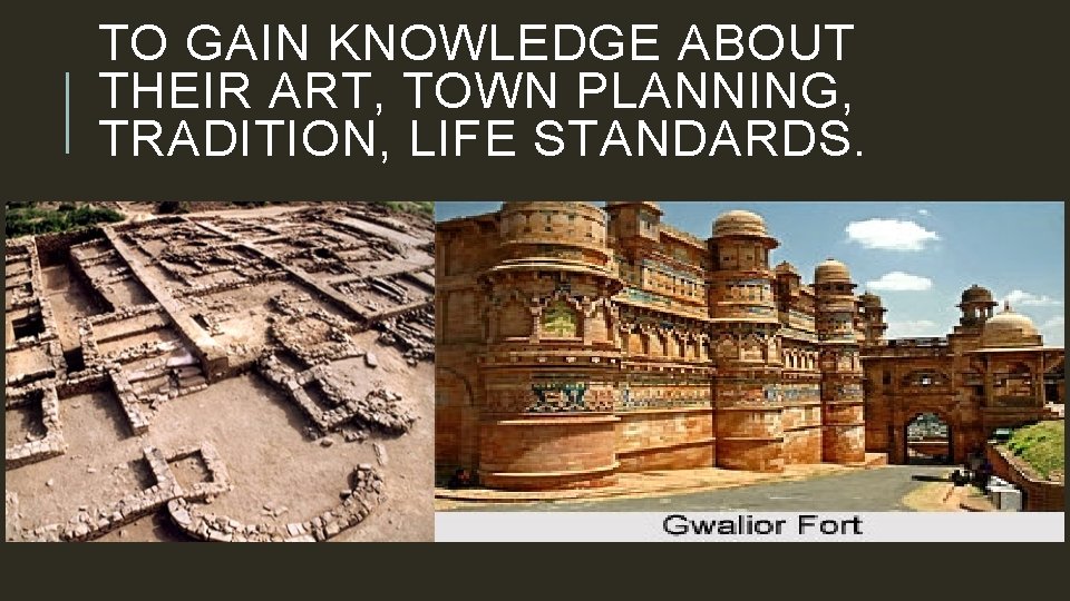 TO GAIN KNOWLEDGE ABOUT THEIR ART, TOWN PLANNING, TRADITION, LIFE STANDARDS. 