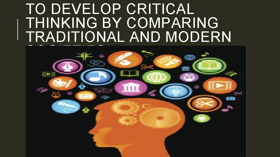 TO DEVELOP CRITICAL THINKING BY COMPARING TRADITIONAL AND MODERN SOCIETIES 