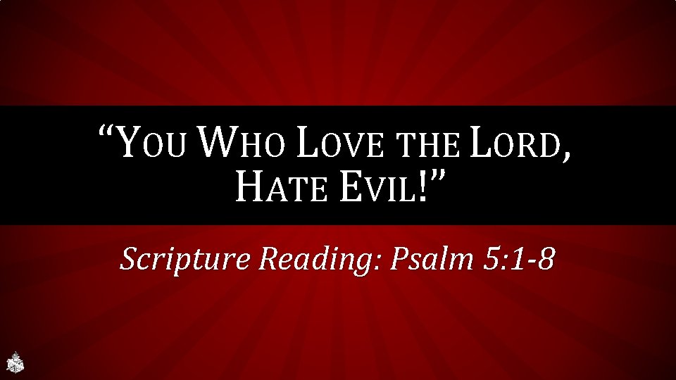 “YOU WHO LOVE THE LORD, HATE EVIL!” Scripture Reading: Psalm 5: 1 -8 