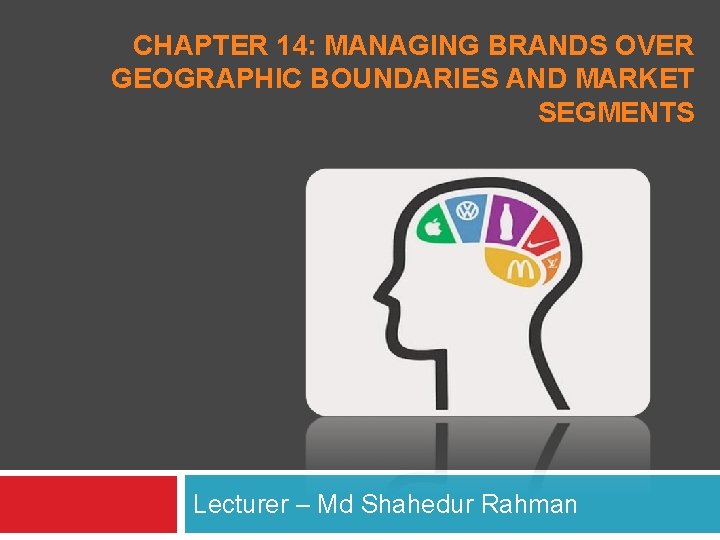 CHAPTER 14: MANAGING BRANDS OVER GEOGRAPHIC BOUNDARIES AND MARKET SEGMENTS Lecturer – Md Shahedur