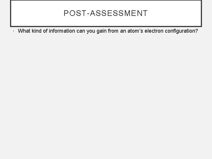 POST-ASSESSMENT • What kind of information can you gain from an atom’s electron configuration?