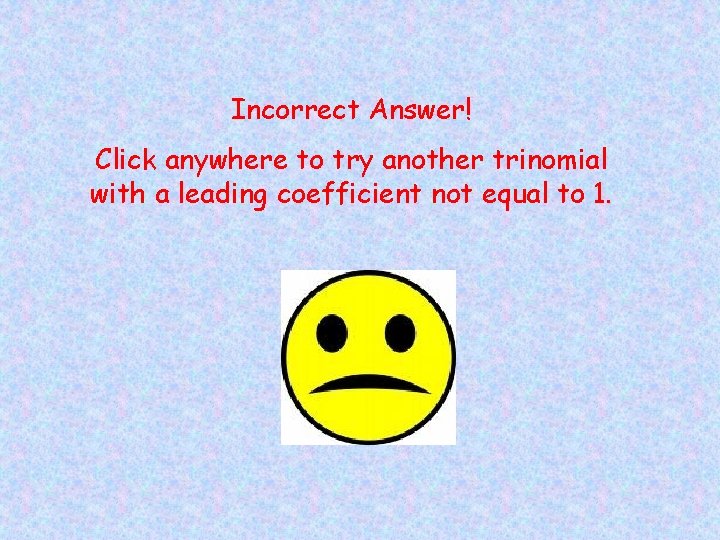Incorrect Answer! Click anywhere to try another trinomial with a leading coefficient not equal