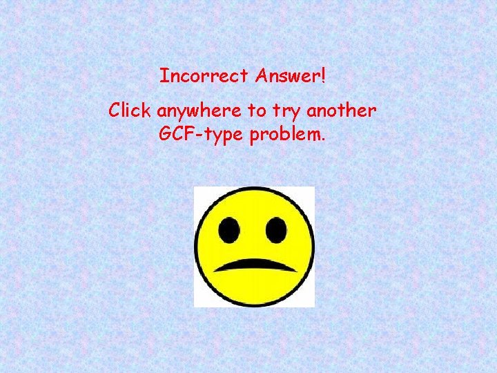 Incorrect Answer! Click anywhere to try another GCF-type problem. 