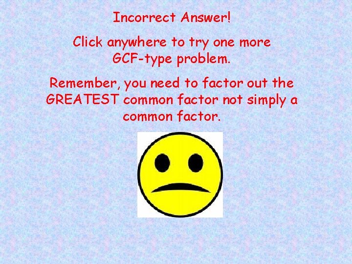 Incorrect Answer! Click anywhere to try one more GCF-type problem. Remember, you need to