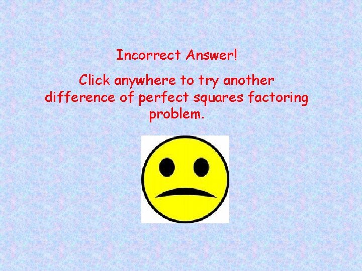 Incorrect Answer! Click anywhere to try another difference of perfect squares factoring problem. 