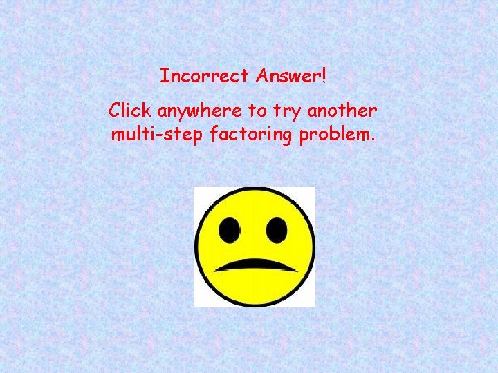 Incorrect Answer! Click anywhere to try another multi-step factoring problem. 
