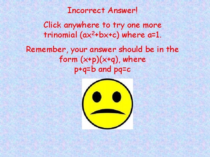 Incorrect Answer! Click anywhere to try one more trinomial (ax 2+bx+c) where a=1. Remember,