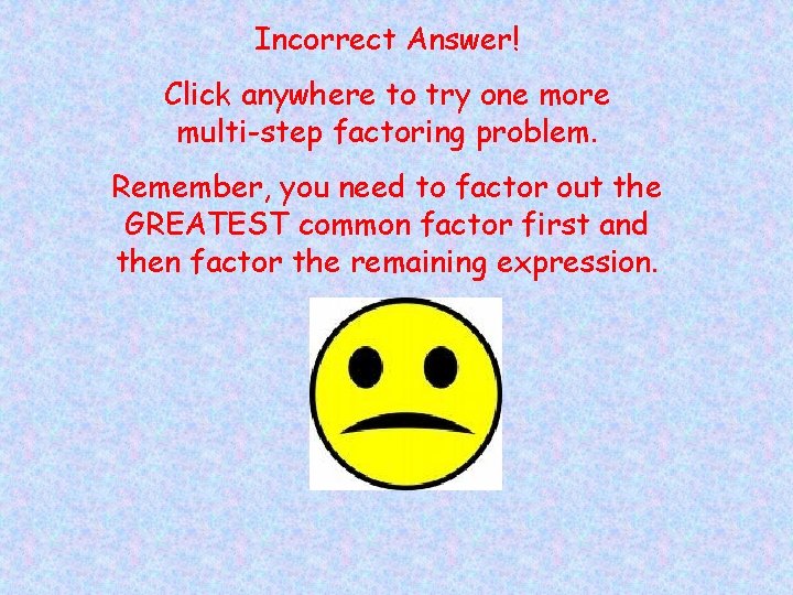 Incorrect Answer! Click anywhere to try one more multi-step factoring problem. Remember, you need