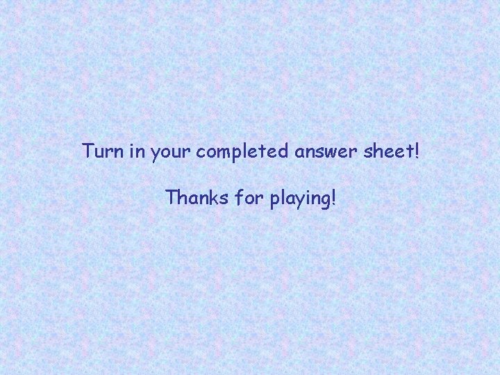 Turn in your completed answer sheet! Thanks for playing! 