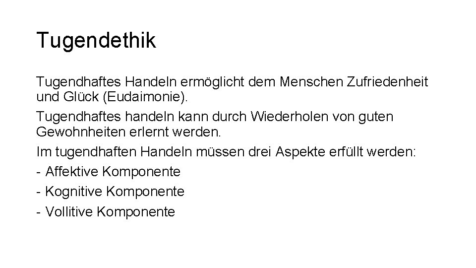 Tugendethik Tugendhaftes Handeln ermöglicht dem Menschen Zufriedenheit und Glück (Eudaimonie). Tugendhaftes handeln kann durch