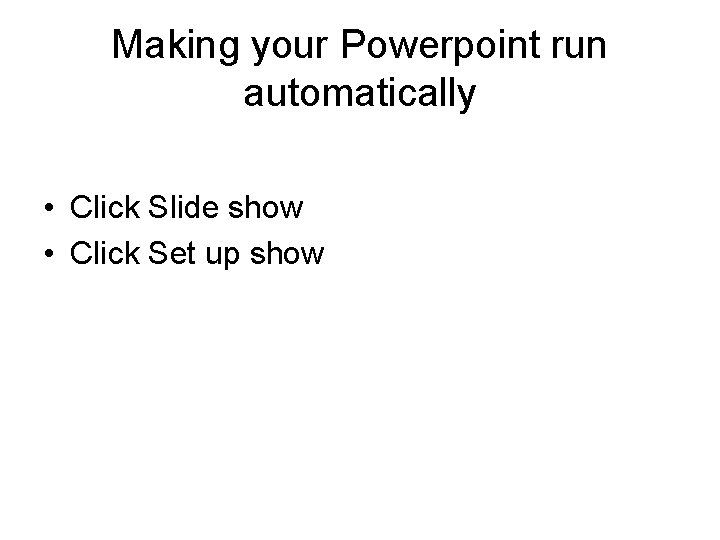 Making your Powerpoint run automatically • Click Slide show • Click Set up show Making your Powerpoint run automatically • Click Slide show • Click Set up show