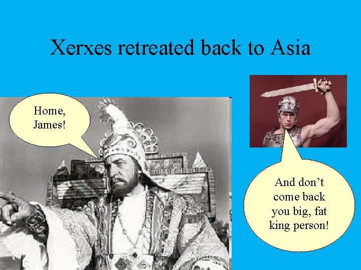 Xerxes retreated back to Asia Home, James! And don’t come back you big, fat