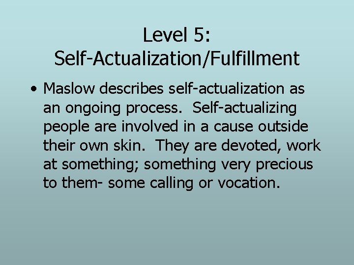 Level 5: Self-Actualization/Fulfillment • Maslow describes self-actualization as an ongoing process. Self-actualizing people are