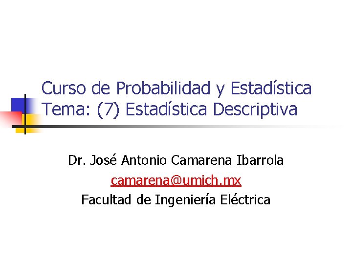 Curso de Probabilidad y Estadística Tema: (7) Estadística Descriptiva Dr. José Antonio Camarena Ibarrola