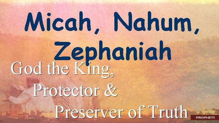 Micah, Nahum, Zephaniah God the King, Protector & Preserver of Truth 