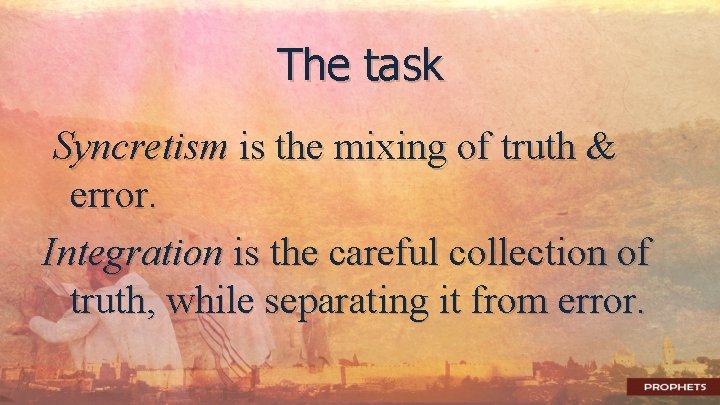 The task Syncretism is the mixing of truth & error. Integration is the careful