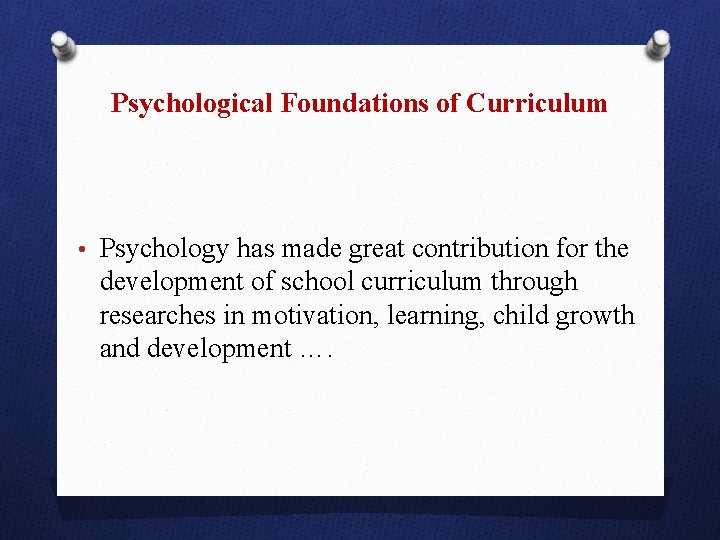 Psychological Foundations of Curriculum • Psychology has made great contribution for the development of