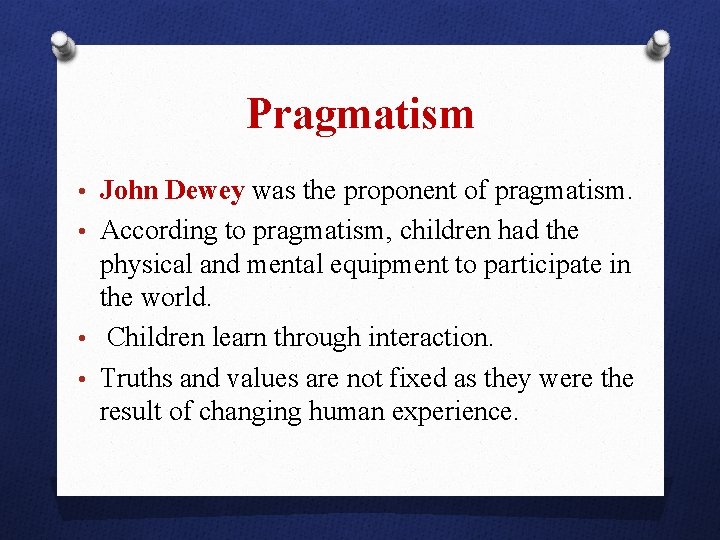 Pragmatism • John Dewey was the proponent of pragmatism. • According to pragmatism, children