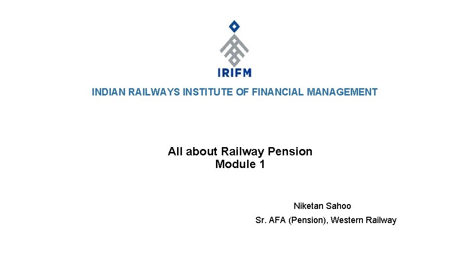 INDIAN RAILWAYS INSTITUTE OF FINANCIAL MANAGEMENT All about Railway Pension Module 1 Niketan Sahoo