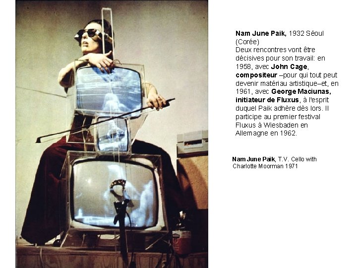 Nam June Paik, 1932 Séoul (Corée) Deux rencontres vont être décisives pour son travail: Nam June Paik, 1932 Séoul (Corée) Deux rencontres vont être décisives pour son travail: