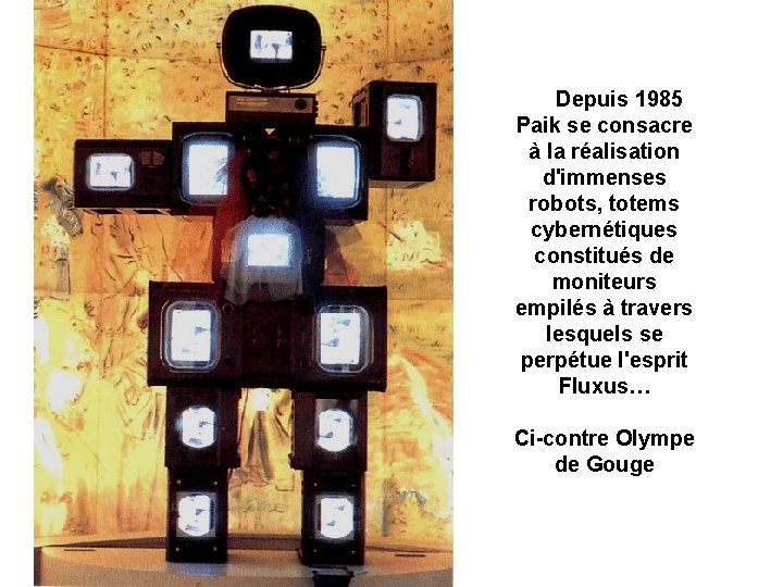 Depuis 1985 Paik se consacre à la réalisation d'immenses robots, totems cybernétiques constitués de