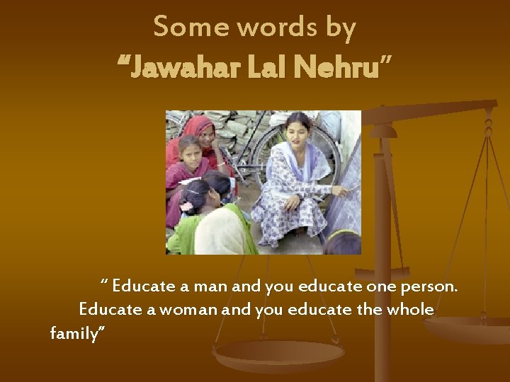 Some words by “Jawahar Lal Nehru” “ Educate a man and you educate one