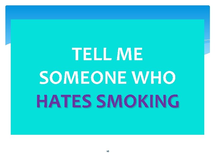 TELL ME SOMEONE WHO HATES SMOKING 16 
