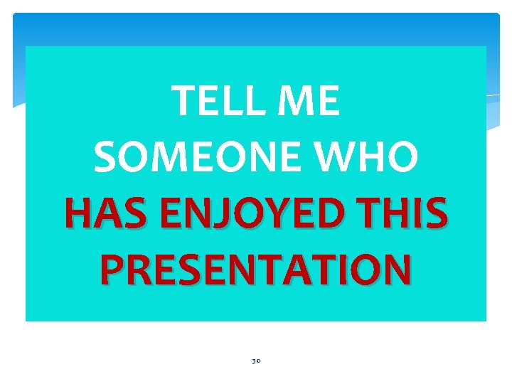 TELL ME SOMEONE WHO HAS ENJOYED THIS PRESENTATION 30 