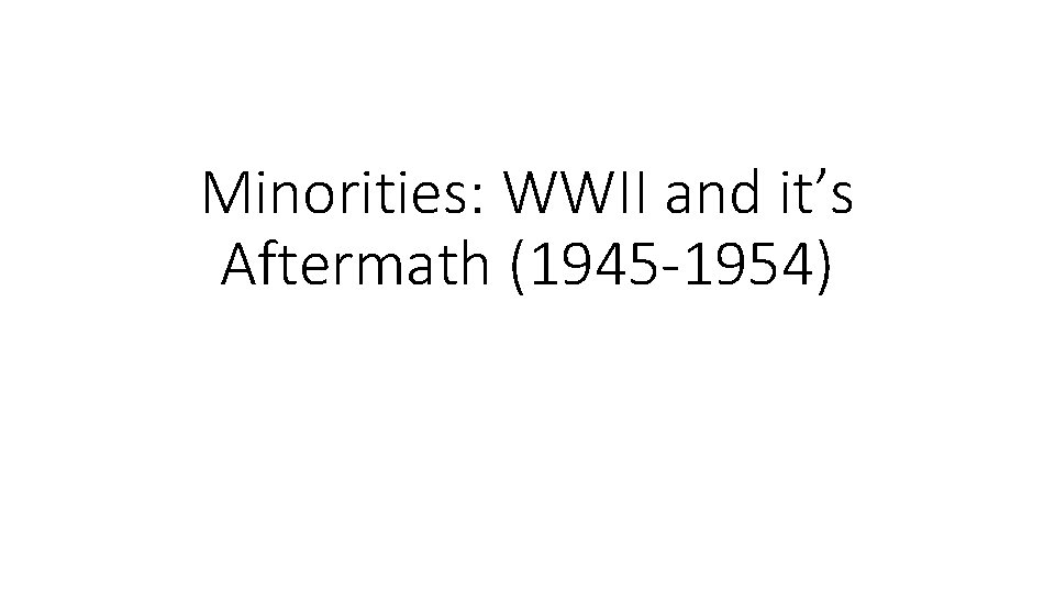 Minorities: WWII and it’s Aftermath (1945 -1954) 