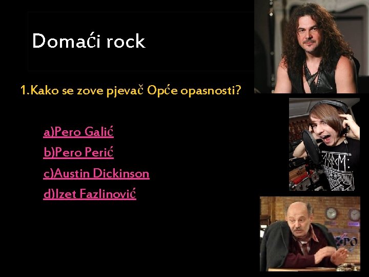 Domaći rock 1. Kako se zove pjevač Opće opasnosti? a)Pero Galić b)Pero Perić c)Austin