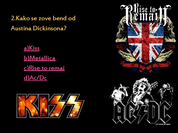 2. Kako se zove bend od Austina Dickinsona? a)Kiss b)Metallica c)Rise to remai d)Ac/Dc