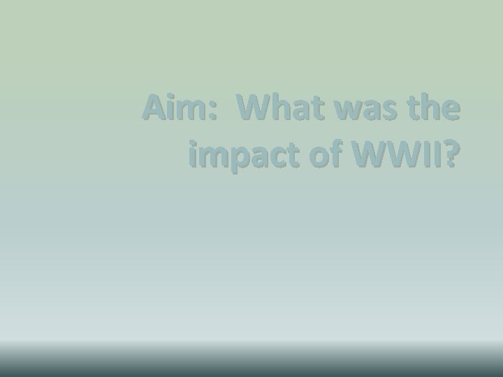 Aim: What was the impact of WWII? 