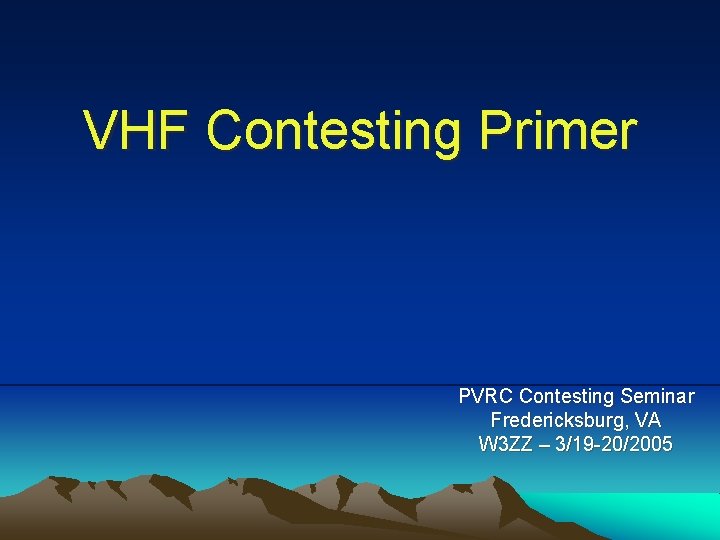 VHF Contesting Primer PVRC Contesting Seminar Fredericksburg, VA W 3 ZZ – 3/19 -20/2005